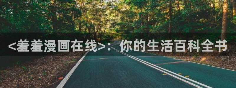 香蕉漫画入：<羞羞漫画在线>：你的生活百科全书